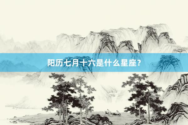 阳历七月十六是什么星座？