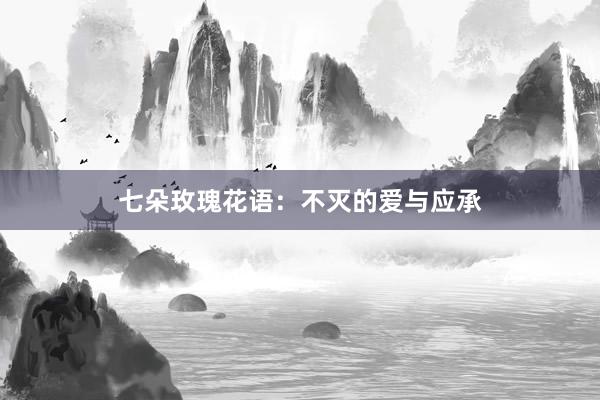 七朵玫瑰花语：不灭的爱与应承