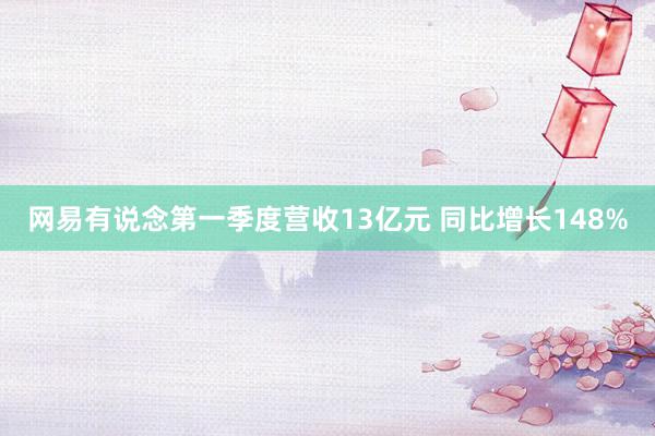 网易有说念第一季度营收13亿元 同比增长148%