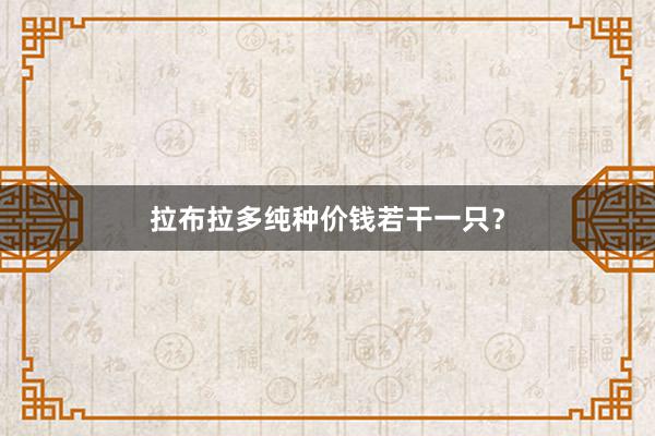 拉布拉多纯种价钱若干一只？