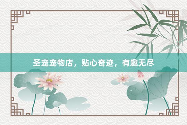 圣宠宠物店，贴心奇迹，有趣无尽