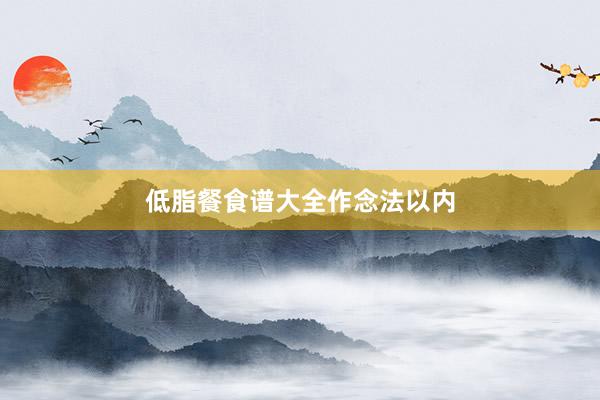 低脂餐食谱大全作念法以内