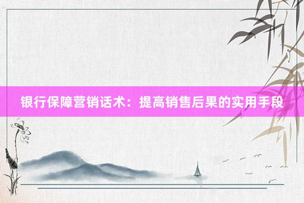 银行保障营销话术：提高销售后果的实用手段