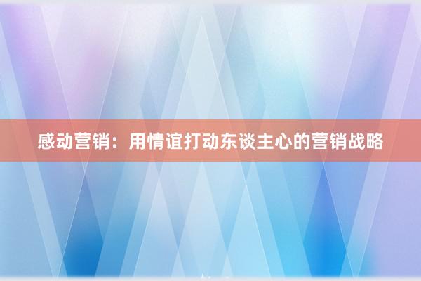 感动营销：用情谊打动东谈主心的营销战略
